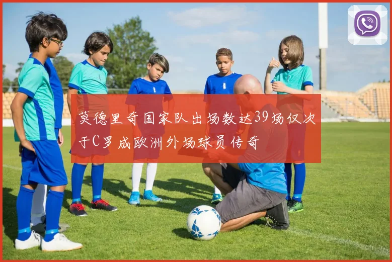 莫德里奇国家队出场数达39场仅次于C罗成欧洲外场球员传奇