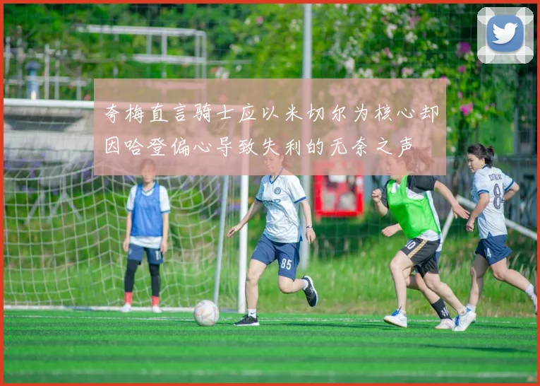夸梅直言骑士应以米切尔为核心却因哈登偏心导致失利的无奈之声