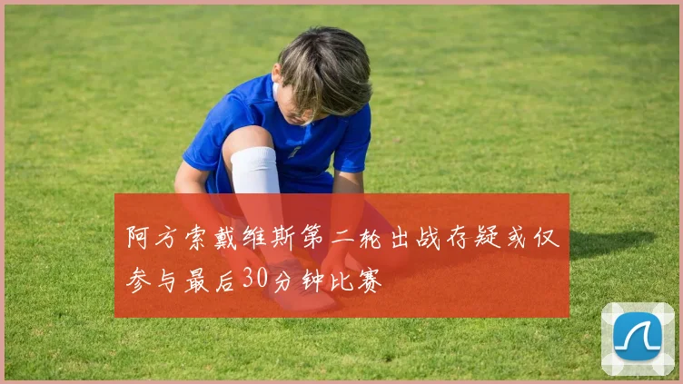 阿方索戴维斯第二轮出战存疑或仅参与最后30分钟比赛