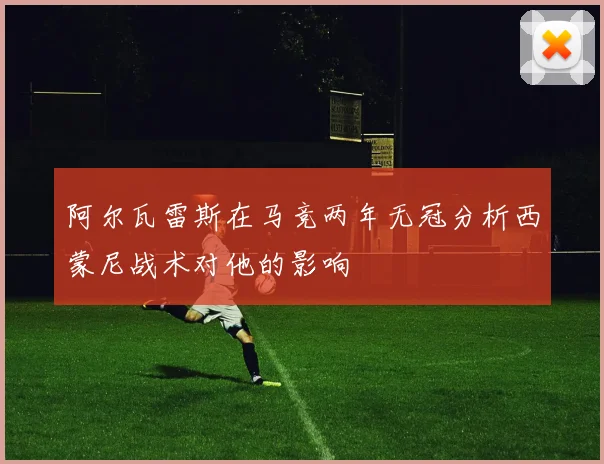 阿尔瓦雷斯在马竞两年无冠分析西蒙尼战术对他的影响