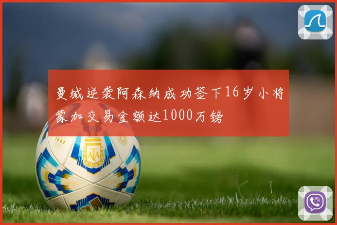 曼城逆袭阿森纳成功签下16岁小将蒙加交易金额达1000万镑