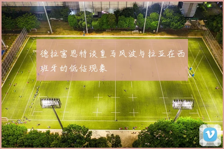 德拉富恩特谈皇马风波与拉亚在西班牙的低估现象