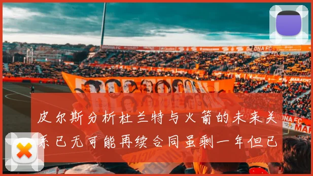 皮尔斯分析杜兰特与火箭的未来关系已无可能再续合同虽剩一年但已破裂