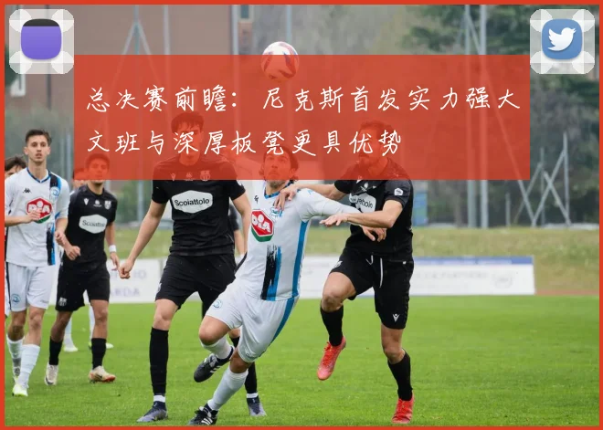 总决赛前瞻：尼克斯首发实力强大文班与深厚板凳更具优势