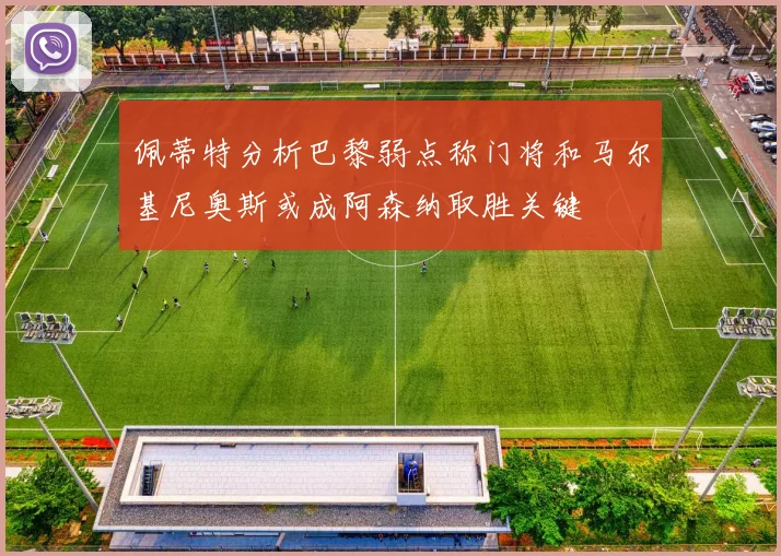 佩蒂特分析巴黎弱点称门将和马尔基尼奥斯或成阿森纳取胜关键