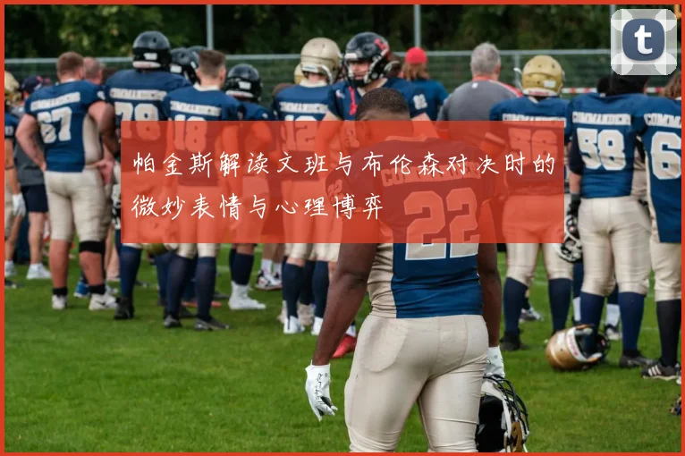 帕金斯解读文班与布伦森对决时的微妙表情与心理博弈