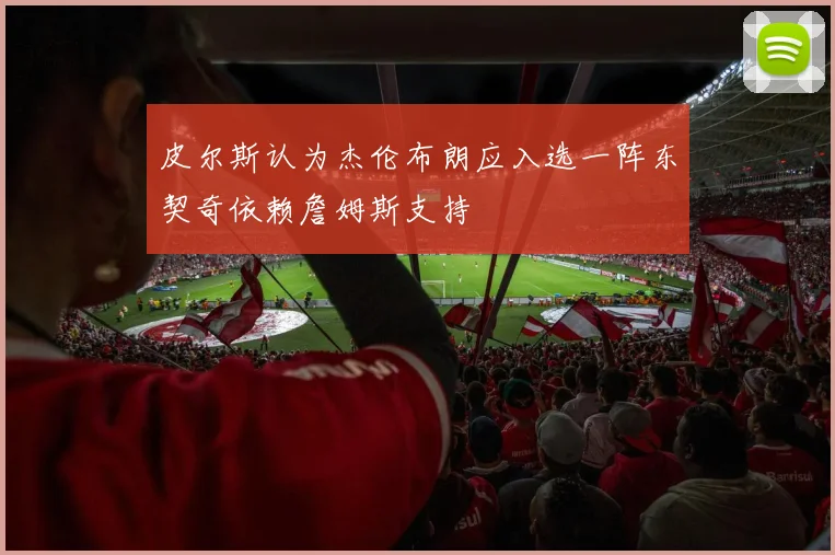 皮尔斯认为杰伦布朗应入选一阵东契奇依赖詹姆斯支持