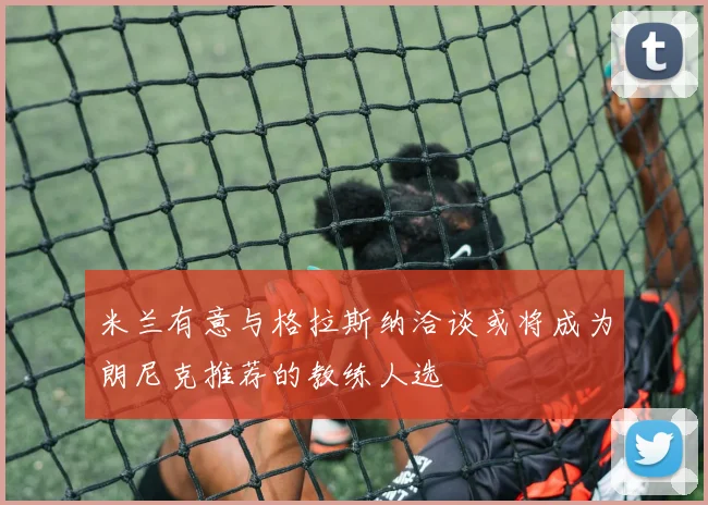 米兰有意与格拉斯纳洽谈或将成为朗尼克推荐的教练人选