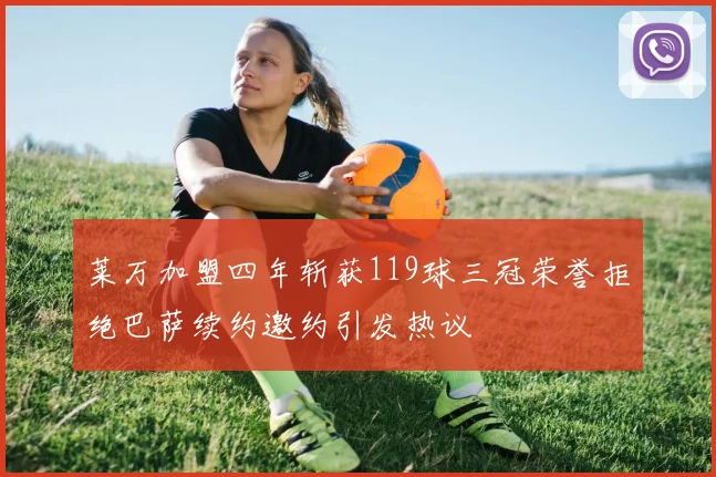 莱万加盟四年斩获119球三冠荣誉拒绝巴萨续约邀约引发热议