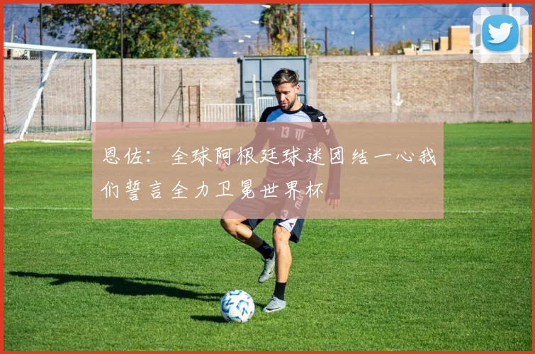 恩佐：全球阿根廷球迷团结一心我们誓言全力卫冕世界杯