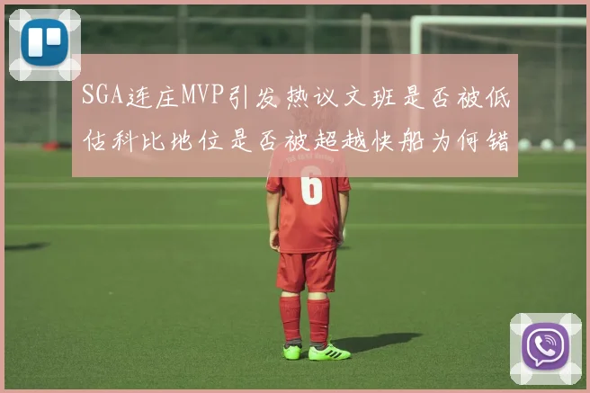 SGA连庄MVP引发热议文班是否被低估科比地位是否被超越快船为何错失良机